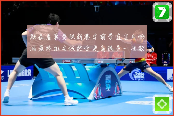 默森看衰曼联新赛季前景直言利物浦最终排名依然会更高很多一些数据研判：最新赛事动态与深度分析