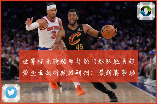 世界杯竞猜赔率与热门球队胜负趋势全面剖析数据研判：最新赛事动态与深度分析