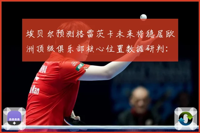埃贝尔预测格雷茨卡未来将稳居欧洲顶级俱乐部核心位置数据研判：最新赛事动态与深度分析