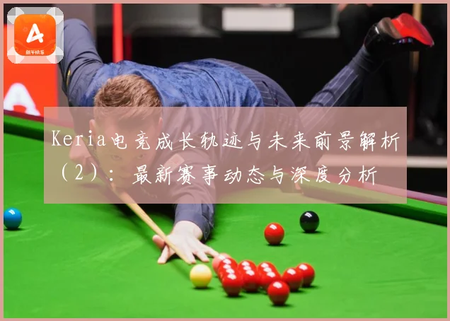 Keria电竞成长轨迹与未来前景解析（2）：最新赛事动态与深度分析