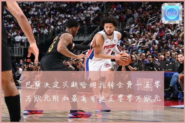 巴萨决定买断哈姆扎转会费一五零万欧元附加最高可达五零零万欧元战术观察：最新赛事动态与深度分析