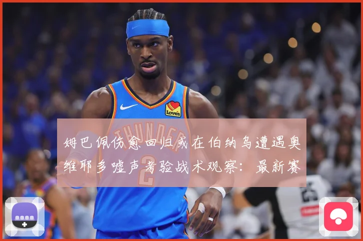 姆巴佩伤愈回归或在伯纳乌遭遇奥维耶多嘘声考验战术观察：最新赛事动态与深度分析