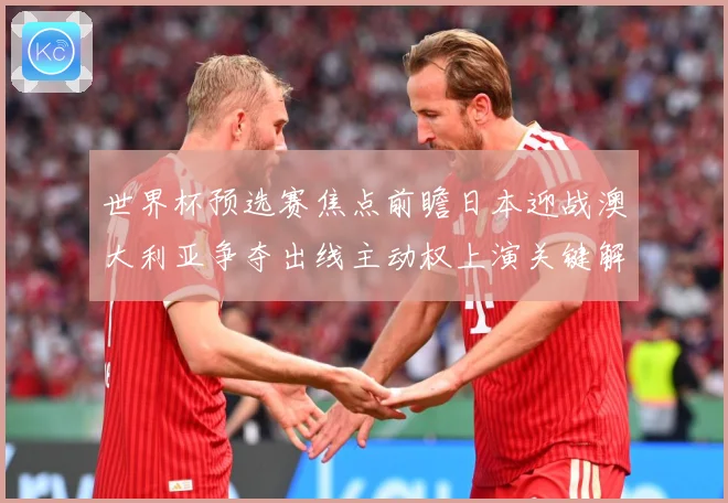 世界杯预选赛焦点前瞻日本迎战澳大利亚争夺出线主动权上演关键解析：最新赛事动态与深度分析