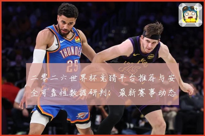 二零二六世界杯竞猜平台推荐与安全可靠性数据研判：最新赛事动态与深度分析
