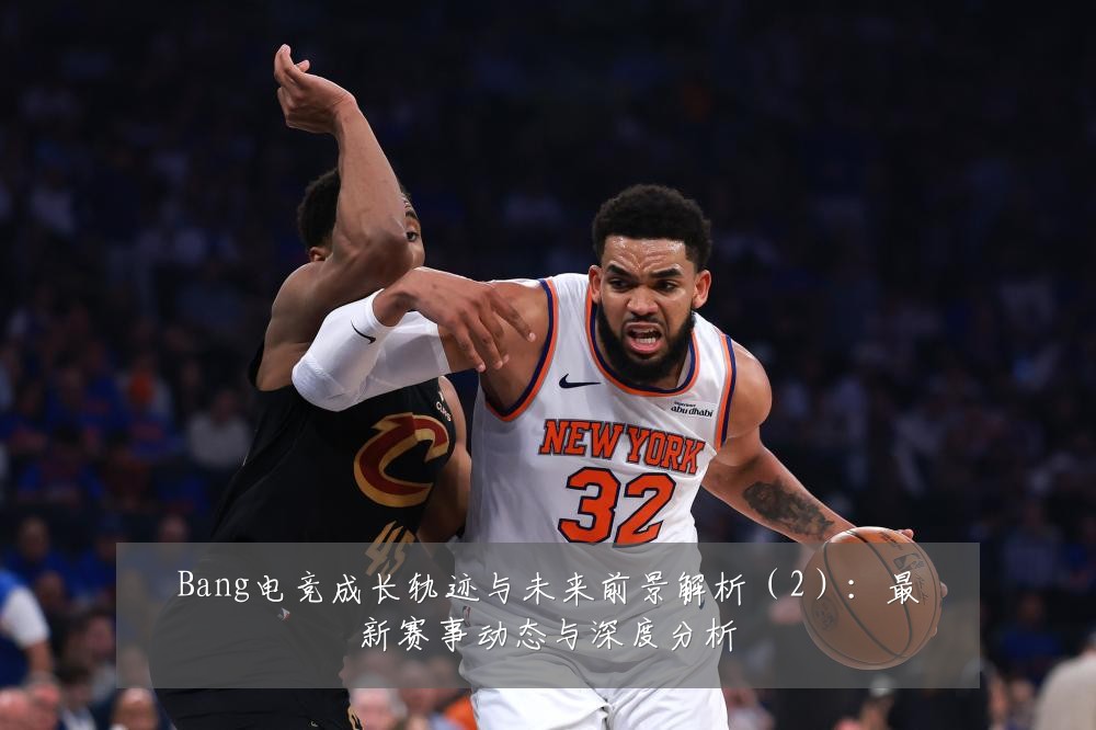 Bang电竞成长轨迹与未来前景解析（2）：最新赛事动态与深度分析