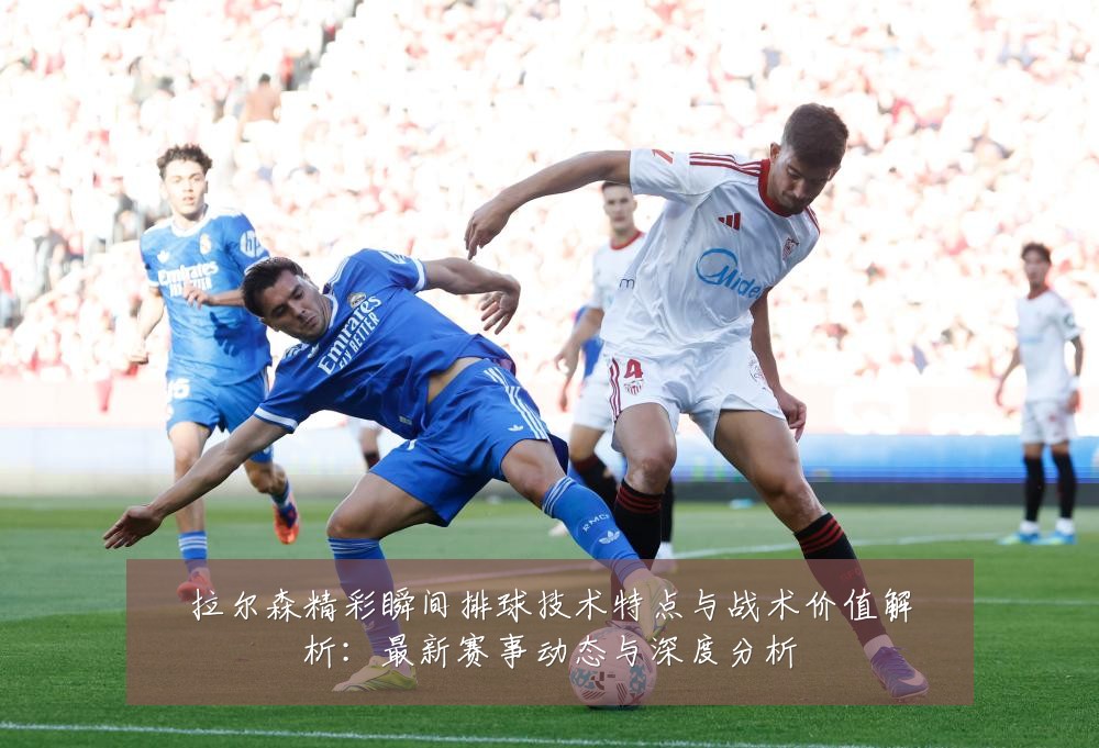 拉尔森精彩瞬间排球技术特点与战术价值解析：最新赛事动态与深度分析
