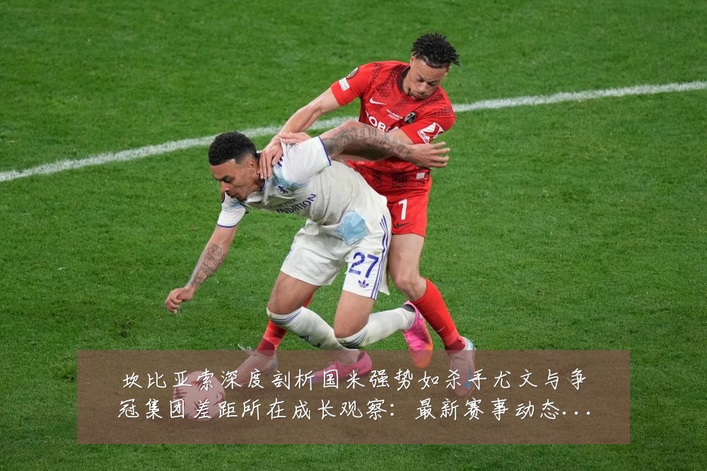 坎比亚索深度剖析国米强势如杀手尤文与争冠集团差距所在成长观察：最新赛事动态与深度分析