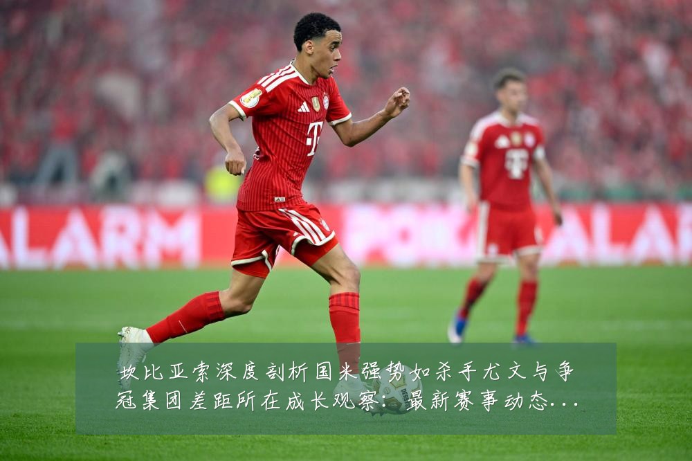 坎比亚索深度剖析国米强势如杀手尤文与争冠集团差距所在成长观察：最新赛事动态与深度分析