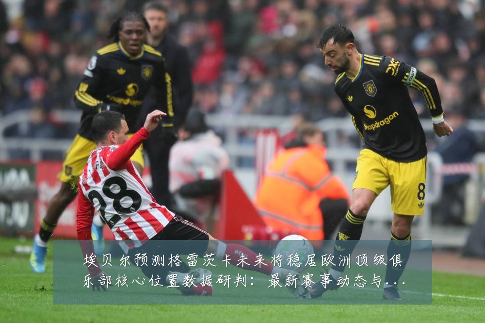 埃贝尔预测格雷茨卡未来将稳居欧洲顶级俱乐部核心位置数据研判：最新赛事动态与深度分析