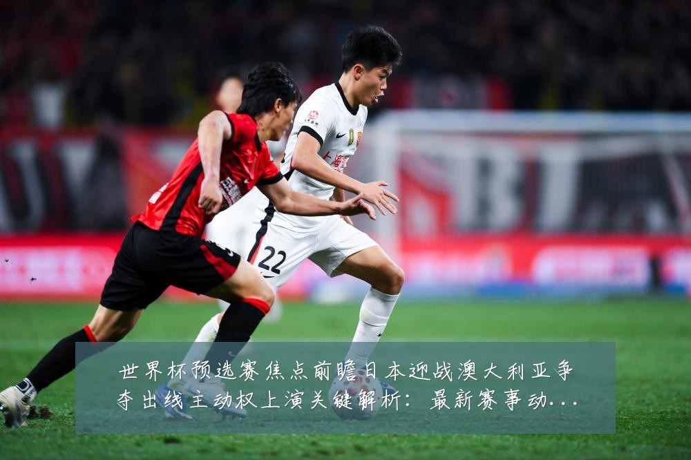 世界杯预选赛焦点前瞻日本迎战澳大利亚争夺出线主动权上演关键解析：最新赛事动态与深度分析