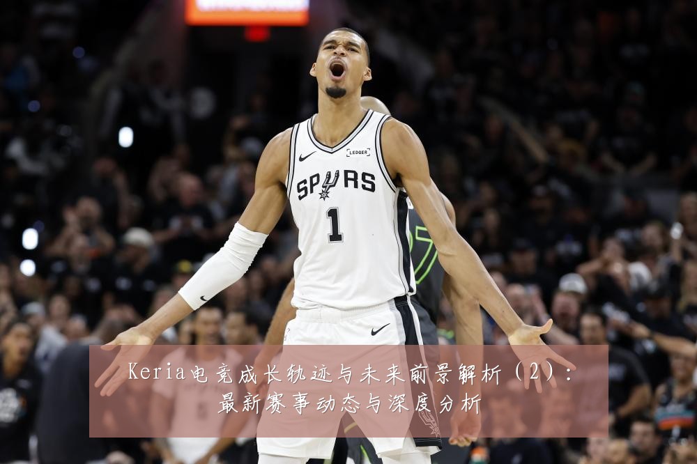 Keria电竞成长轨迹与未来前景解析（2）：最新赛事动态与深度分析