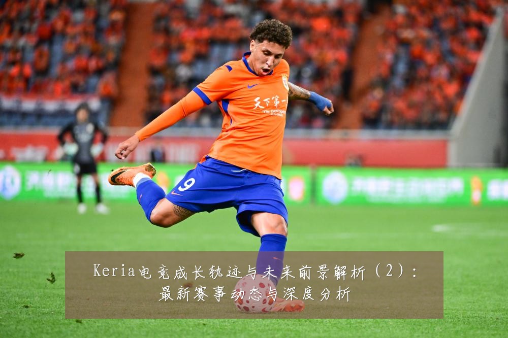 Keria电竞成长轨迹与未来前景解析（2）：最新赛事动态与深度分析